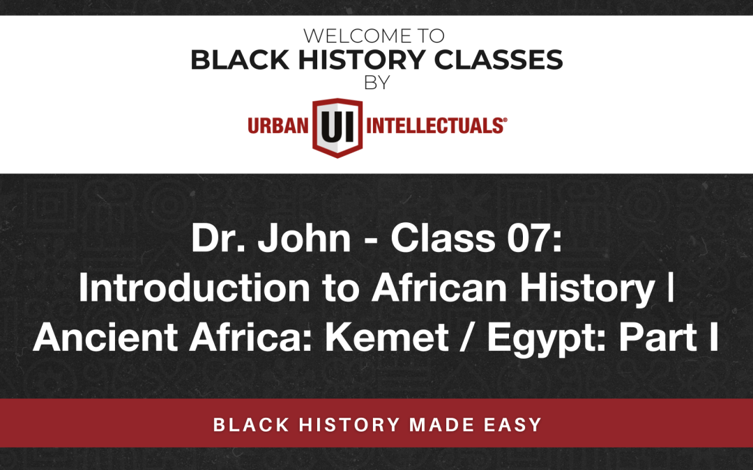 Class 07: Introduction to African History | Ancient Africa: Kemet / Egypt: Part I
