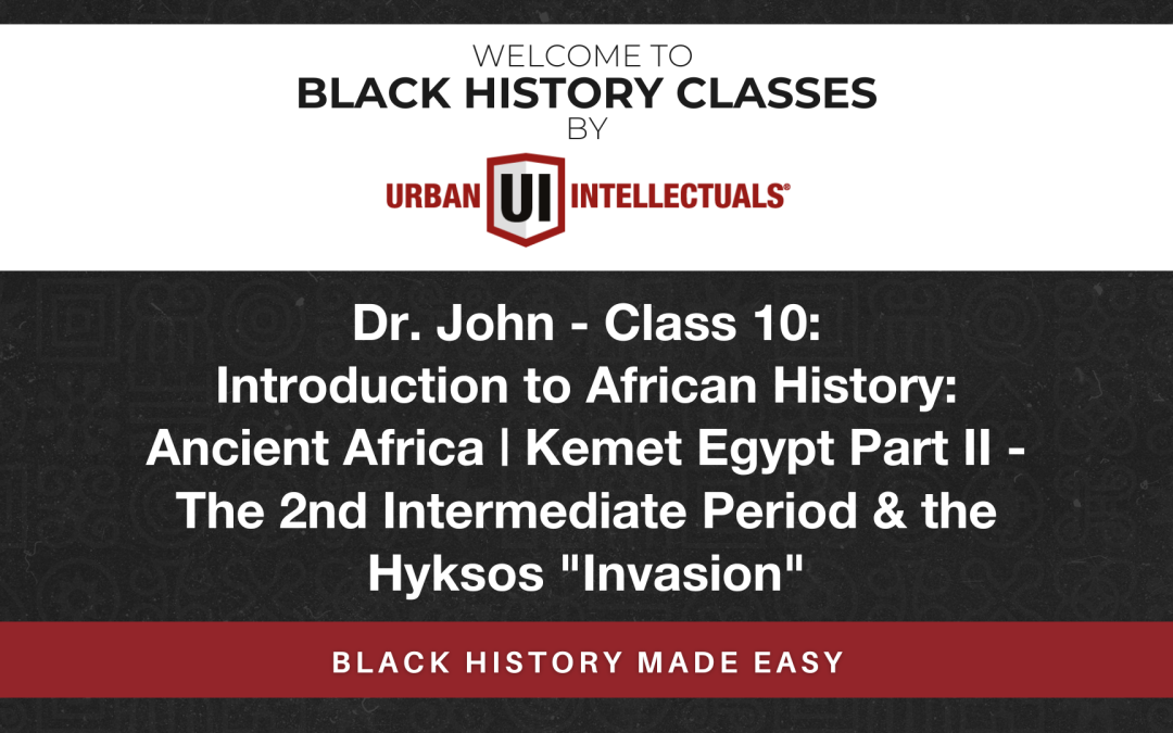 Class 10: Introduction to African History: Ancient Africa | Kemet Egypt Part II – The 2nd Intermediate Period & the Hyksos “Invasion”