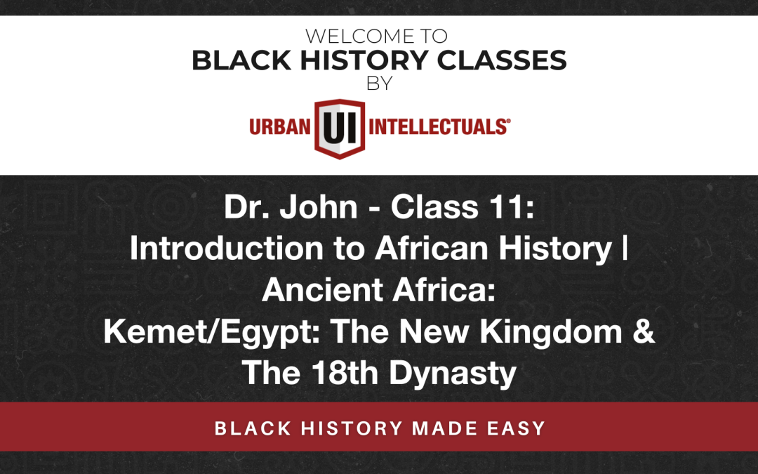 Class 11: Introduction to African History | Ancient Africa: Kemet/Egypt: The New Kingdom & The 18th Dynasty
