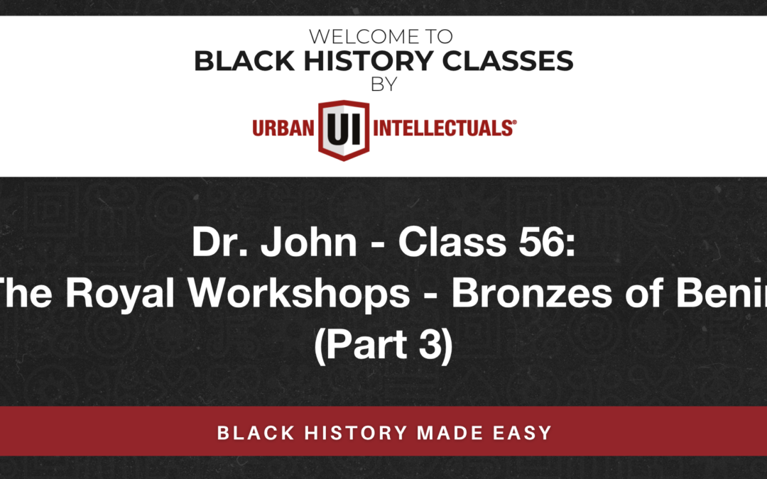 Class 56: The Royal Workshops – Bronzes of Benin (Part 3)