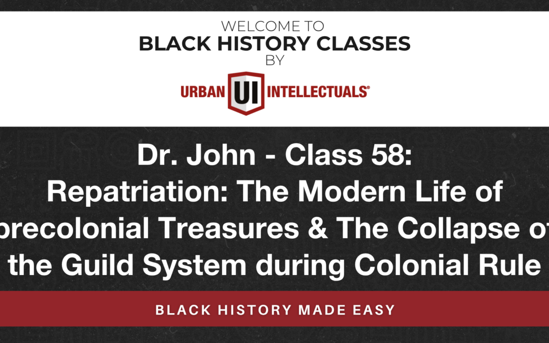 Class 58: Repatriation: The Modern Life of precolonial Treasures & The Collapse of the Guild System during Colonial Rule
